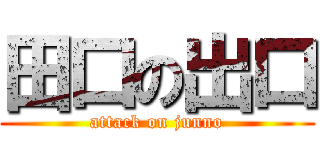 田口の出口 (attack on junno)