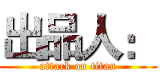 出品人： (attack on titan)