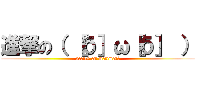 進撃の（ ［б］ω［б］ ） (attack on motimeri)