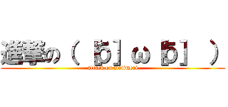 進撃の（ ［б］ω［б］ ） (attack on motimeri)