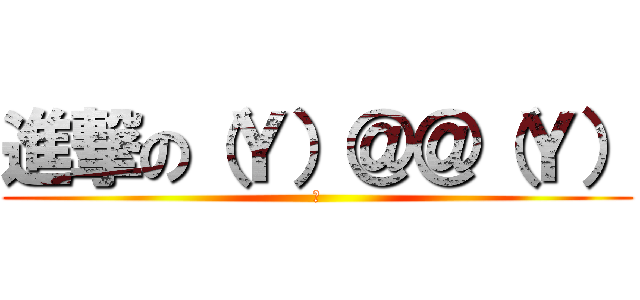 進撃の（Ｙ）＠＠（Ｙ） (何)