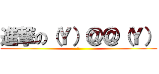 進撃の（Ｙ）＠＠（Ｙ） (何)