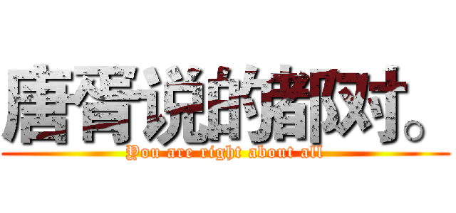 唐胥说的都对。 (You are right about all)