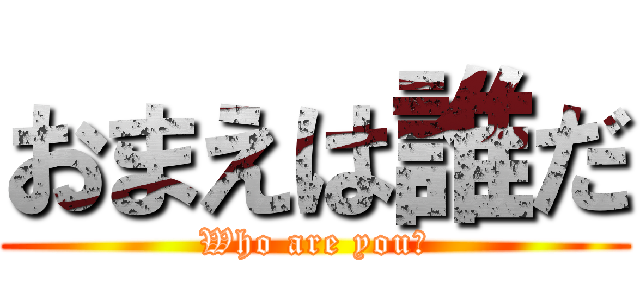 おまえは誰だ (Who are you?)