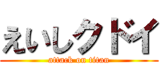 えいしクドイ (attack on titan)
