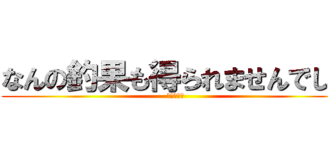 なんの釣果も得られませんでした (進撃の巨人)