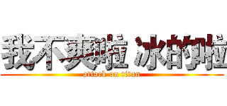 我不爽啦 冰的啦 (attack on titan)
