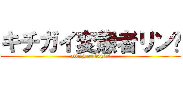 キチガイ変態者リン♡ (attack on hentai)