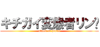 キチガイ変態者リン♡ (attack on hentai)