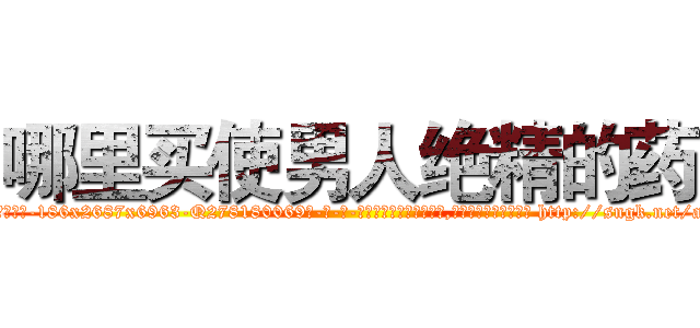 哪里买使男人绝精的药 (哪里买使男人绝精的药【电-186x2687x6963-Q278180069元-吉-药-业】我们做的是长期生意,靠的是老客户长期支持 http://sngk.net/afIueW
)