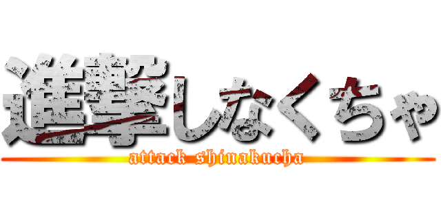 進撃しなくちゃ (attack shinakucha)