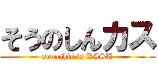 そうのしんカス (sonoshin is KASU)