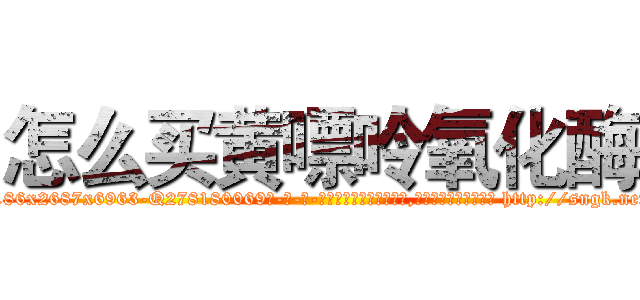 怎么买黄嘌呤氧化酶 (怎么买黄嘌呤氧化酶【电-186x2687x6963-Q278180069元-吉-药-业】我们做的是长期生意,靠的是老客户长期支持 http://sngk.net/yEPtLA
)