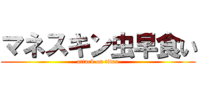 マネスキン虫早食い (attack on titan)