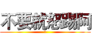 不要就怒踢阿 (笨)