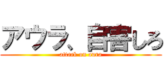 アウラ、自害しろ (attack on aura)