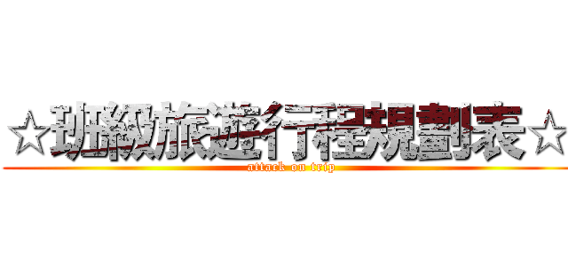 ☆班級旅遊行程規劃表☆  (attack on trip)