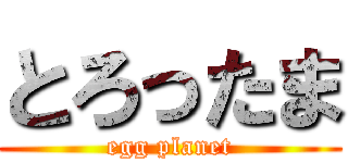 とろったま (egg planet)