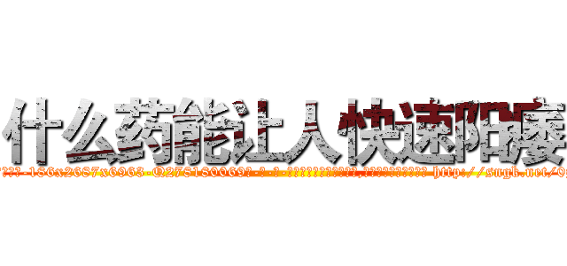 什么药能让人快速阳痿 (什么药能让人快速阳痿【电-186x2687x6963-Q278180069元-吉-药-业】我们做的是长期生意,靠的是老客户长期支持 http://sngk.net/0zaNdG
)