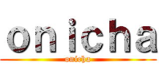 ｏｎｉｃｈａ (onicha)