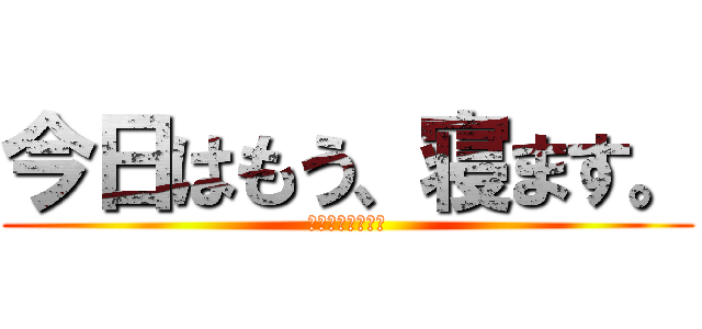 今日はもう、寝ます。 (だって寝たいから)