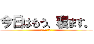 今日はもう、寝ます。 (だって寝たいから)