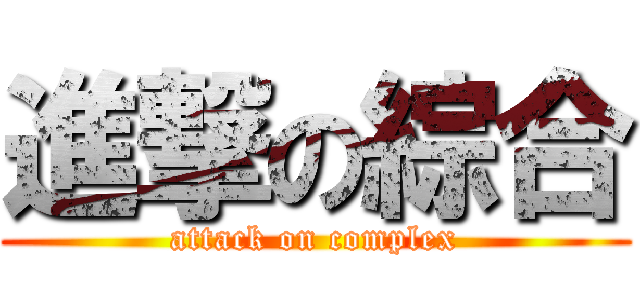 進撃の綜合 (attack on complex)