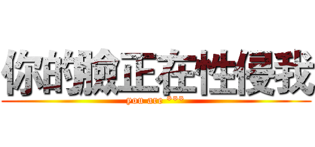 你的臉正在性侵我 (you are ***)