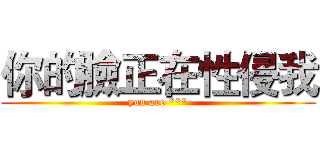 你的臉正在性侵我 (you are ***)