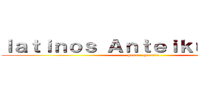 ｌａｔｉｎｏｓ Ａｎｔｅｉｋｕ ［ＡｔＫ］ (pass : gremio)