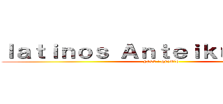 ｌａｔｉｎｏｓ Ａｎｔｅｉｋｕ ［ＡｔＫ］ (pass : gremio)