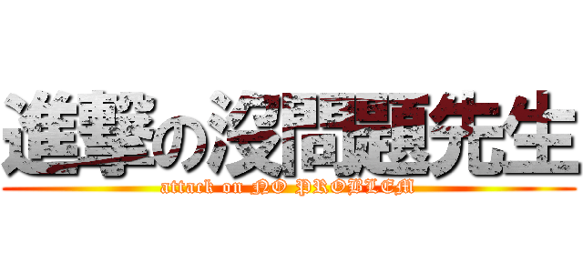 進撃の沒問題先生 (attack on NO PROBLEM)