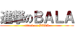 進撃のＢＡＬＡ (attack on BALA)