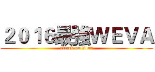 ２０１６最強ＷＥＶＡ (attack on titan)