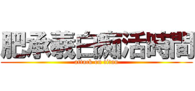 肥承羲白痴活時間 (attack on titan)