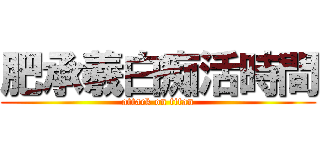 肥承羲白痴活時間 (attack on titan)