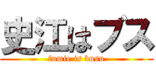 史江はブス (fumie is busu)