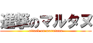 進撃のマルタヌ (attack on marutanu)