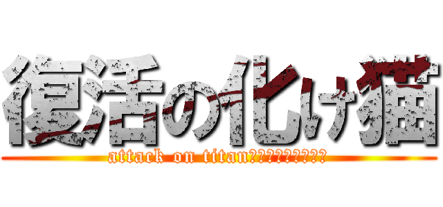 復活の化け猫 (attack on titan化け猫の復活　英語)