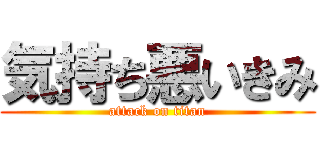 気持ち悪いきみ (attack on titan)