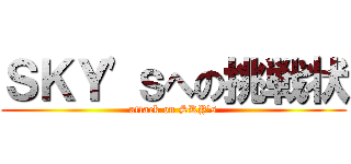 ＳＫＹ'ｓへの挑戦状 (attack on SKY's)