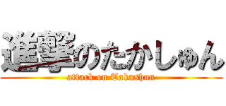 進撃のたかしゅん (attack on Takashun)
