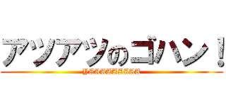 アツアツのゴハン！ (YAAAAAAAAA)
