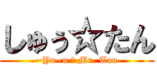 しゅぅ☆たん (~Yu~u ☆ Mr. Tan)