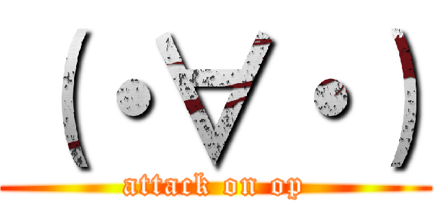 （・∀・） (attack on op)
