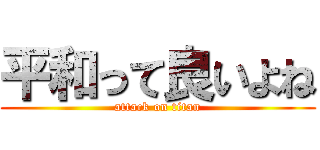 平和って良いよね (attack on titan)