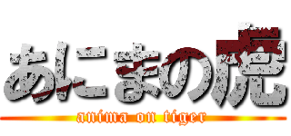 あにまの虎 (anima on tiger)