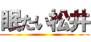 眠たい松井 ()