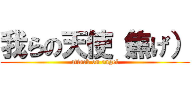 我らの天使（焦げ） (attack on angel)