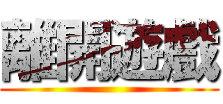 離開遊戲 ()